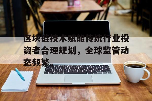 九游体育-区块链技术赋能传统行业投资者合理规划，全球监管动态频繁。的简单介绍